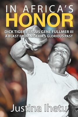 In Africas Honor: Dick Tiger Versus Gene Fullmer III-A Blast from Nigerias Glorious Past Justina Ihetu In Africas Honor: Dick Tiger Versus Gene Fullmer III-A Blast from Nigerias Glorious Past Justina Ihetu