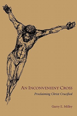 An Inconvenient Cross: Proclaiming Christ Crucified Garry E. Milley An Inconvenient Cross: Proclaiming Christ Crucified Garry E. Milley