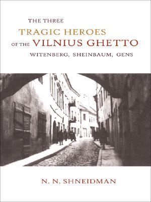 The Three Tragic Heroes of the Vilnius Ghetto: Witenberg, Sheinbaum, Gens N.N. Shneidman The Three Tragic Heroes of the Vilnius Ghetto: Witenberg, Sheinbaum, Gens N.N. Shneidman