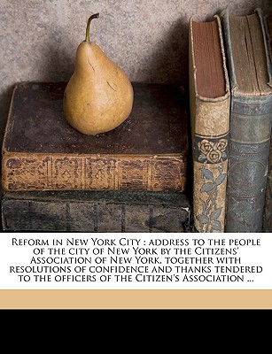 Reform in New York City: address to the people of the city of New York the Citizens Association of New York, together with resolutions of confidence and thanks tendered to the officers of the Citizens Association ... by Citizens Association of New York Reform in New York City: address to the people of the city of New York the Citizens Association of New York, together with resolutions of confidence and thanks tendered to the officers of the Citizens Association ... by Citizens Association of New York