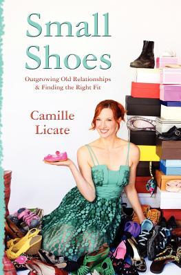 Small Shoes: Outgrowing Old Relationships & Finding the Right Fit Camille Licate Small Shoes: Outgrowing Old Relationships & Finding the Right Fit Camille Licate