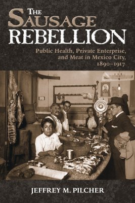 The Sausage Rebellion: Public Health, Private Enterprise, and Meat in Mexico City, 1890-1917 Jeffrey M. Pilcher The Sausage Rebellion: Public Health, Private Enterprise, and Meat in Mexico City, 1890-1917 Jeffrey M. Pilcher
