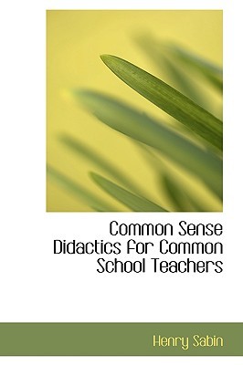 Common Sense Didactics for Common School Teachers Henry Sabin Common Sense Didactics for Common School Teachers Henry Sabin