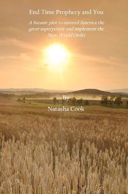 End Time Prophecy and You: A Satanic Plot to Unravel America the Great Superpower and Implement the New World Order Natasha Cook End Time Prophecy and You: A Satanic Plot to Unravel America the Great Superpower and Implement the New World Order Natasha Cook