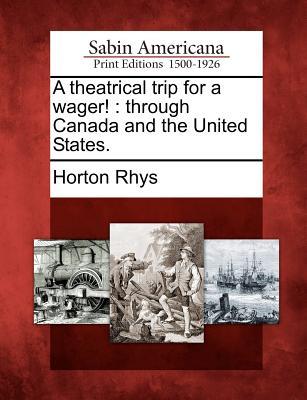 A Theatrical Trip for a Wager!: Through Canada and the United States. Horton Rhys A Theatrical Trip for a Wager!: Through Canada and the United States. Horton Rhys