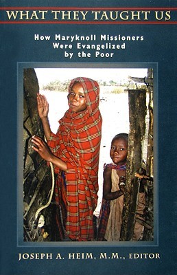 What They Taught Us: How Maryknoll Missioners Were Evangelized the Poor by Joseph A. Heim What They Taught Us: How Maryknoll Missioners Were Evangelized the Poor by Joseph A. Heim