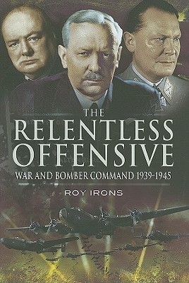 The Relentless Offensive: War And Bomber Command 1939 1945 Roy Irons The Relentless Offensive: War And Bomber Command 1939 1945 Roy Irons