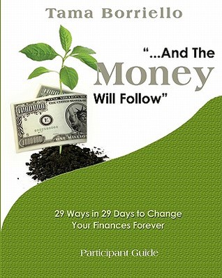 And the Money Will Follow Participant Guide: 29 Ways in 29 Days to Change Your Finances Forever Tama Borriello And the Money Will Follow Participant Guide: 29 Ways in 29 Days to Change Your Finances Forever Tama Borriello