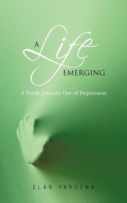A Life Emerging: A Poetic Journey Out of Depression El N. Yardena A Life Emerging: A Poetic Journey Out of Depression El N. Yardena