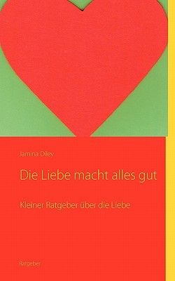 Die Liebe macht alles gut: Kleiner Ratgeber über die Liebe Jamina Diley Die Liebe macht alles gut: Kleiner Ratgeber über die Liebe Jamina Diley