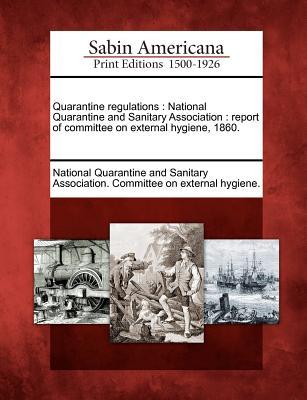 Quarantine Regulations: National Quarantine and Sanitary Association: Report of Committee on External Hygiene, 1860. National Quarantine and Sanitary Associa Quarantine Regulations: National Quarantine and Sanitary Association: Report of Committee on External Hygiene, 1860. National Quarantine and Sanitary Associa