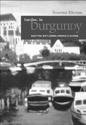 Barging in Burgundy: Boating, Exploring, Wining & Dining Erasmus Kloman Barging in Burgundy: Boating, Exploring, Wining & Dining Erasmus Kloman
