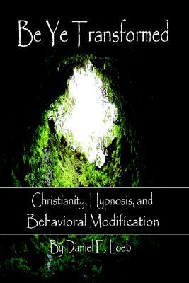 Be Ye Transformed - Christianity, Hypnosis, and Behavioral Modification Daniel Loeb Be Ye Transformed - Christianity, Hypnosis, and Behavioral Modification Daniel Loeb