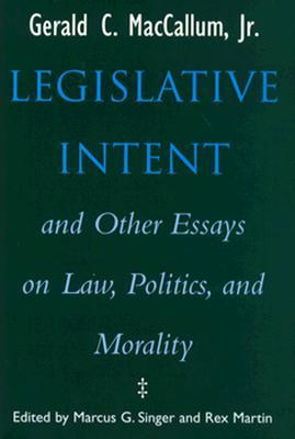 Legislative Intent and Other Essays on Law, Politics, and Morality Gerald C. MacCallum Legislative Intent and Other Essays on Law, Politics, and Morality Gerald C. MacCallum