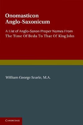 Onomasticon Anglo-Saxonicum: A List of Anglo-Saxon Proper Names from the Time of Beda to That of King John William George Searle Onomasticon Anglo-Saxonicum: A List of Anglo-Saxon Proper Names from the Time of Beda to That of King John William George Searle
