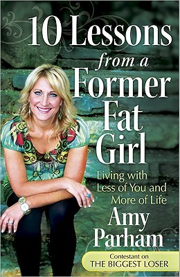 10 Lessons from a Former Fat Girl: Living with Less of You and More of Life Amy Parham 10 Lessons from a Former Fat Girl: Living with Less of You and More of Life Amy Parham