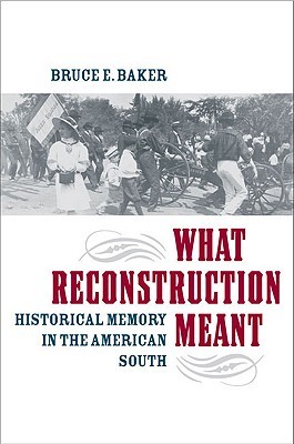 What Reconstruction Meant: Historical Memory in the American South Bruce E. Baker What Reconstruction Meant: Historical Memory in the American South Bruce E. Baker