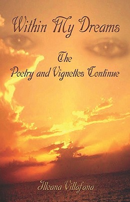 Within My Dreams Within My Dreams: The Poetry and Vignettes Continue the Poetry and Vignettes Continue Illeana Villafana Within My Dreams Within My Dreams: The Poetry and Vignettes Continue the Poetry and Vignettes Continue Illeana Villafana