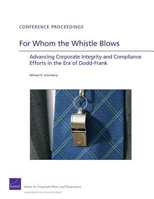 For Whom the Whistle Blows: Advancing Corporate Compliance and Integrity Efforts in the Era of Dodd-Frank Michael D. Greenberg For Whom the Whistle Blows: Advancing Corporate Compliance and Integrity Efforts in the Era of Dodd-Frank Michael D. Greenberg