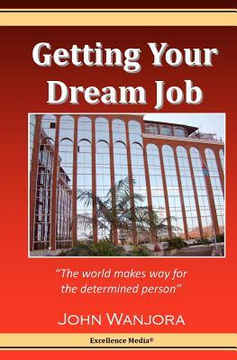 Getting Your Dream Job: The World Makes Way for the Determined Person John Wanjora Getting Your Dream Job: The World Makes Way for the Determined Person John Wanjora