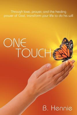 One Touch: Through Love, Prayer, and the Healing Power of God, Transform Your Life to Do His Will B. Hennie One Touch: Through Love, Prayer, and the Healing Power of God, Transform Your Life to Do His Will B. Hennie