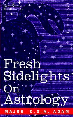 Fresh Sidelights on Astrology: An Elementary Treatise on Occultism Major C.G.M. Adam Fresh Sidelights on Astrology: An Elementary Treatise on Occultism Major C.G.M. Adam