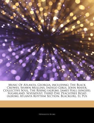 Music Of Atlanta, Georgia, including: The Black Crowes, Shawn Mullins, Indigo Girls, John Mayer, Collective Soul, The Rising (album), James Hall (singer), Sugarland, Sevendust, Third Day, Peachtree Road (album), Atlanta Rhythm Section, Blackgirl, El Pus Hephaestus Books Music Of Atlanta, Georgia, including: The Black Crowes, Shawn Mullins, Indigo Girls, John Mayer, Collective Soul, The Rising (album), James Hall (singer), Sugarland, Sevendust, Third Day, Peachtree Road (album), Atlanta Rhythm Section, Blackgirl, El Pus Hephaestus Books
