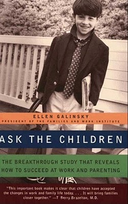 Ask the Children: The Breakthrough Study That Reveals How to Succeed at Work and Parenting Ellen Galinsky Ask the Children: The Breakthrough Study That Reveals How to Succeed at Work and Parenting Ellen Galinsky
