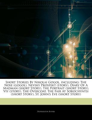 Short Stories By Nikolai Gogol, including: The Nose (gogol), Nevsky Prospekt (story), Diary Of A Madman (short Story), The Portrait (short Story), Viy (story), The Overcoat, The Fair At Sorochyntsi (short Story), St. Johns Eve Hephaestus Books Short Stories By Nikolai Gogol, including: The Nose (gogol), Nevsky Prospekt (story), Diary Of A Madman (short Story), The Portrait (short Story), Viy (story), The Overcoat, The Fair At Sorochyntsi (short Story), St. Johns Eve Hephaestus Books