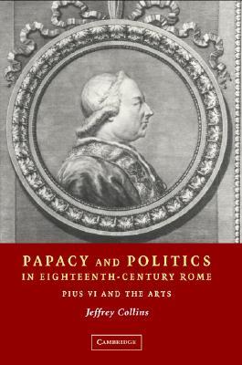Papacy and Politics in Eighteenth-Century Rome: Pius VI and the Arts Jeffrey Collins Papacy and Politics in Eighteenth-Century Rome: Pius VI and the Arts Jeffrey Collins