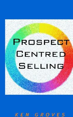 Prospect Centred Selling Ken Groves Prospect Centred Selling Ken Groves