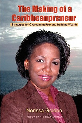 The Making of a Caribbeanpreneur: Strategies for Overcoming Fear and Building Wealth Nerissa Golden The Making of a Caribbeanpreneur: Strategies for Overcoming Fear and Building Wealth Nerissa Golden