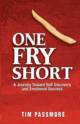 One Fry Short: A Journey Toward Self Discovery and Emotional Success Tim Passmore One Fry Short: A Journey Toward Self Discovery and Emotional Success Tim Passmore