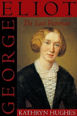 George Eliot the Last Victorian Kathryn Hughes George Eliot the Last Victorian Kathryn Hughes