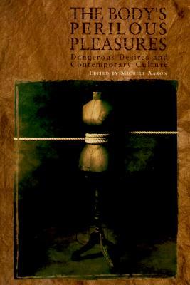 The Bodys Perilous Pleasures: Dangerous Desires and Contemporary Culture Michele Aaron The Bodys Perilous Pleasures: Dangerous Desires and Contemporary Culture Michele Aaron