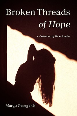 Broken Threads of Hope: A Collection of Short Stories Margo Georgakis Broken Threads of Hope: A Collection of Short Stories Margo Georgakis