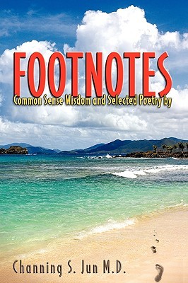 Footnotes: Common Sense Wisdom and Selected Poetry Channing S. Jun Footnotes: Common Sense Wisdom and Selected Poetry Channing S. Jun