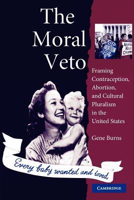 The Moral Veto: Framing Contraception, Abortion, and Cultural Pluralism in the United States Gene Burns The Moral Veto: Framing Contraception, Abortion, and Cultural Pluralism in the United States Gene Burns