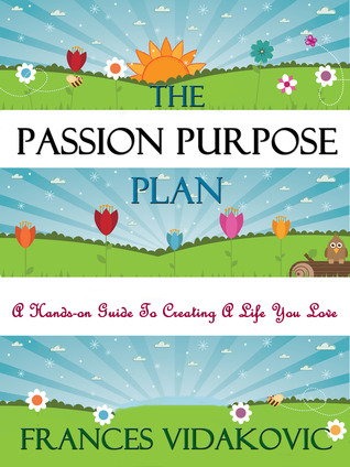 The Passion Purpose Plan: A Hands-On Guide to Creating A Life You Love Frances Vidakovic The Passion Purpose Plan: A Hands-On Guide to Creating A Life You Love Frances Vidakovic