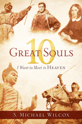 10 Great Souls I Want to Meet in Heaven S. Michael Wilcox 10 Great Souls I Want to Meet in Heaven S. Michael Wilcox