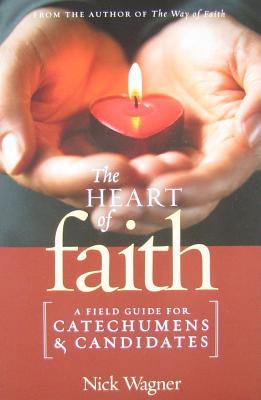 The Heart of Faith: A Field Guide for Catechumens and Candidates Nick Wagner The Heart of Faith: A Field Guide for Catechumens and Candidates Nick Wagner