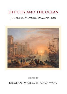 The City and the Ocean: Journeys, Memory, Imagination Jonathan White The City and the Ocean: Journeys, Memory, Imagination Jonathan White