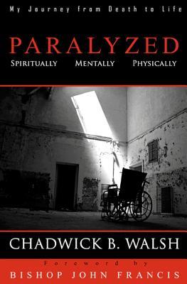 Paralyzed: Physically, Mentally, Spiritually Chadwick B. Walsh Paralyzed: Physically, Mentally, Spiritually Chadwick B. Walsh