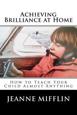 Achieving Brilliance at Home: How Teach Your Child Almost Anything Jeanne T. Mifflin Achieving Brilliance at Home: How Teach Your Child Almost Anything Jeanne T. Mifflin