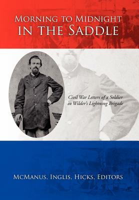 Morning to Midnight in the Saddle: Civil War Letters of a Soldier in Wilders Lightning Brigade Inglis Hicks McManus Morning to Midnight in the Saddle: Civil War Letters of a Soldier in Wilders Lightning Brigade Inglis Hicks McManus