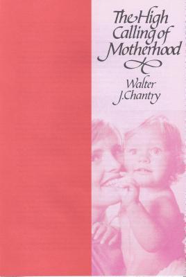 High Calling of Motherhood Walter J. Chantry High Calling of Motherhood Walter J. Chantry