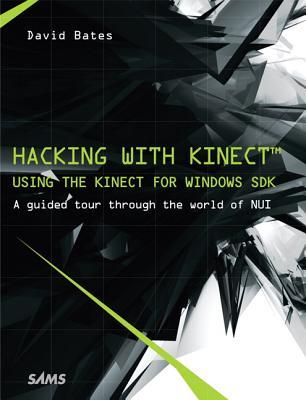 Hacking with Kinect: Using the Kinect for Windows SDK David Bates Hacking with Kinect: Using the Kinect for Windows SDK David Bates