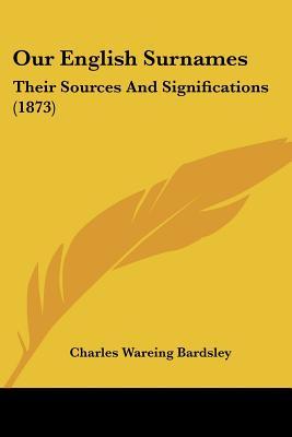 Our English Surnames: Their Sources and Significations (1873) Charles Wareing Endell Bardsley Our English Surnames: Their Sources and Significations (1873) Charles Wareing Endell Bardsley