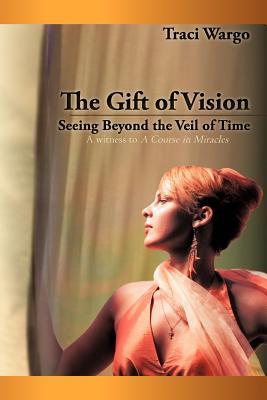 The Gift of Vision: Seeing Beyond the Veil of Time Traci Wargo The Gift of Vision: Seeing Beyond the Veil of Time Traci Wargo
