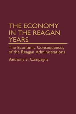 The Economy in the Reagan Years: The Economic Consequences of the Reagan Administrations Anthony S. Campagna The Economy in the Reagan Years: The Economic Consequences of the Reagan Administrations Anthony S. Campagna